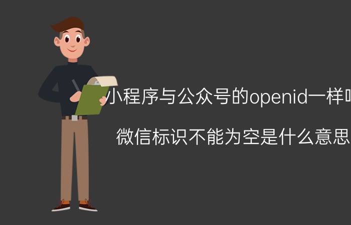 小程序与公众号的openid一样吗 微信标识不能为空是什么意思？